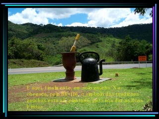 E aqui, finalmente, em solo gaúcho. Na chegada, pela BR-116, o símbolo das tradições gaúchas está ali, plantado, para nos dar as Boas Vindas……. 