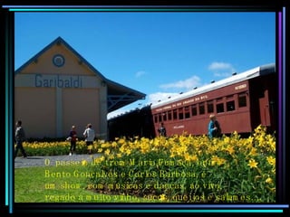 O passeio de trem Maria Fumaça, entre Bento Gonçalves e Carlos Barbosa, é um show, com músicas e danças, ao vivo, regado a muito vinho, sucos, queijos e salames….. 