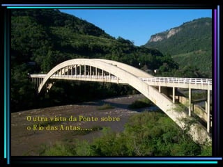 Outra vista da Ponte sobre o Rio das Antas……. 