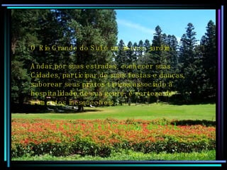 O Rio Grande do Sul é um imenso jardim. Andar por suas estradas, conhecer suas  Cidades, participar de suas festas e danças, saborear seus pratos típicos associado à hospitalidade de sua gente, é certeza de momentos inesquecíveis…….  Visite o Rio Grande do Sul Created: Edison de Piracicaba 