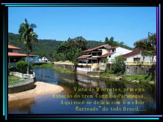 Vista de Morretes, primeira  Estação do trem Curitiba-Paranaguá.  Aqui você se delicia com o melhor  “ barreado” de todo Brasil……. 