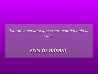La única persona que estará contigo toda la vida,  eres tu mismo .  
