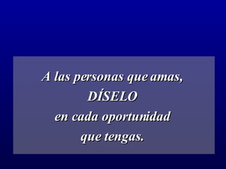 A las personas que amas,  DÍSELO  en cada oportunidad  que tengas.   