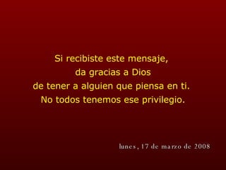 Si recibiste este mensaje,  da gracias a Dios de tener a alguien que piensa en ti.  No todos tenemos ese privilegio. martes, 2 de junio de 2009 