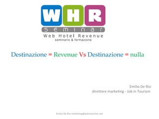 Destinazione = Revenue Vs Destinazione = nulla




                                                                      Emilio De Risi
                                              direttore marketing - Job in Tourism




               Emilio De Risi marketing@jobintourism.net
 