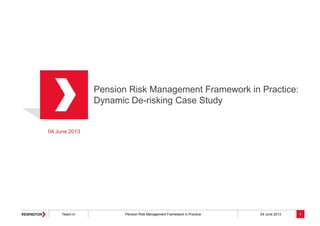 Teach-in Pension Risk Management Framework in Practice 04 June 2013
Pension Risk Management Framework in Practice:
Dynamic De-risking Case Study
04 June 2013
1
 