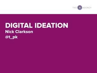Nick clarkson @t_pk The Agency
DIGITAL IDEATION
Nick Clarkson
@t_pk
 