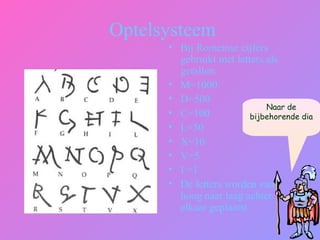 Optelsysteem
• Bij Romeinse cijfers
gebruikt met letters als
getallen:
• M=1000
• D=500
• C=100
• L=50
• X=10
• V=5
• I =1
• De letters worden van
hoog naar laag achter
elkaar geplaatst.
Naar de
bijbehorende dia
 