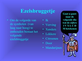 Ezelsbruggetje
• Om de volgorde van
de symbolen (van
laag naar hoog) te
onthouden bestaat het
volgende
ezelsbruggetje
Gaat u gauw
naar de
volgende dia
wat de cijfers
I V X L C D
M betekenen
• Ik
• Verving
• Xanders
• Lekkere
• Citroenen
• Door
• Mandarijnen
 