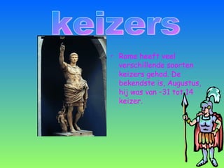 • Rome heeft veel
verschillende soorten
keizers gehad. De
bekendste is, Augustus,
hij was van –31 tot 14
keizer.
 