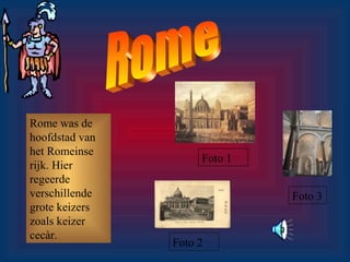 Rome was de
hoofdstad van
het Romeinse
rijk. Hier
regeerde
verschillende
grote keizers
zoals keizer
cecàr.
Foto 1
Foto 3
Foto 2
 