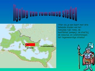 •Hier zie je een kaart met drie
bekende steden van het
romijnse rijk: rome, de
hoofdstad, pompeji, de stad bij
de vesuvius, en constatninopel,
het tegenwoordige istanbul
 
