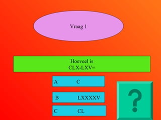 Hoeveel is
CLX-LXV=
A C
B LXXXXV
C CL
Vraag 1
 