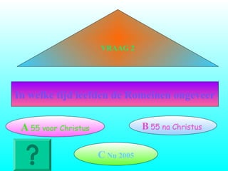 VRAAG 2
In welke tijd leefden de Romeinen ongeveer
A 55 voor Christus B 55 na Christus
C Nu 2005
 