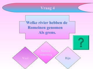 Welke rivier hebben de
Romeinen genomen
Als grens.
Waal
Nieuwe
waterweg
Rijn
Vraag 4
 