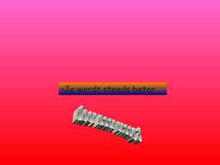 •Je wordt steeds beter
 