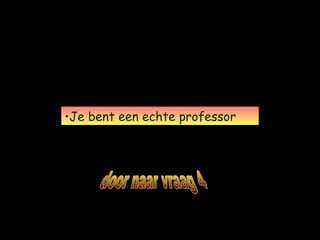 •Je bent een echte professor
 