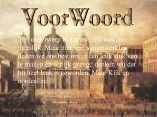 Het onderwerp Romeinse tijd was zeer
moeilijk. Maar met veel samenwerking
deden we ons best om er een leuk stuk van
te maken en eerlijk gezegd denken wij dat
hij heel leuk is geworden. Maar Kijk en
oordeel zelf.
 