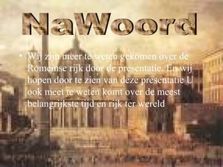 • Wij zijn meer te weten gekomen over de
Romeinse rijk door de presentatie. En wij
hopen door te zien van deze presentatie U
ook meet te weten komt over de meest
belangrijkste tijd en rijk ter wereld
 