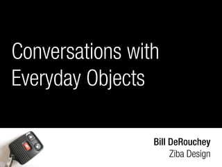 Conversations with
Everyday Objects

                 Bill DeRouchey
                      Ziba Design