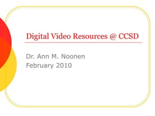 Digital Video Resources @ CCSD Dr. Ann M. Noonen February 2010 