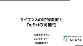 @HiroTHamadaJP
濱田 太陽, Ph.D
シニアリサーチャー
株式会社アラヤ
サイエンスの地殻変動と
DeSciの可能性
 