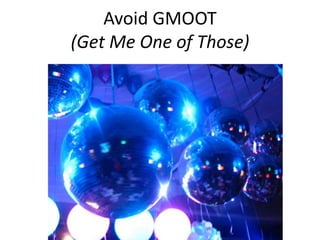 Avoid GMOOT
(Get Me One of Those)
 