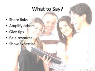 What to Say?
•   Share links
•   Amplify others
•   Give tips
•   Be a resource
•   Show expertise
 