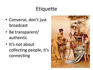 Etiquette
• Converse, don’t just
  broadcast
• Be transparent/
  authentic
• It’s not about
  collecting people, it’s
  connecting
 