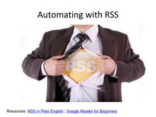 Automating with RSS




Resources: RSS in Plain English ; Google Reader for Beginners
 