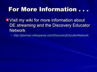 For More Information . . . Visit my wiki for more information about DE  streaming  and the Discovery Educator Network http://jdorman.wikispaces.com/DiscoveryEducatorNetwork   