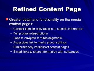 Refined Content Page Greater detail and functionality on the media content pages: Content tabs for easy access to specific information Full program descriptions Tabs to navigate to video segments Accessible link to media player settings Printer-friendly versions of content pages  E-mail links to share information with colleagues 