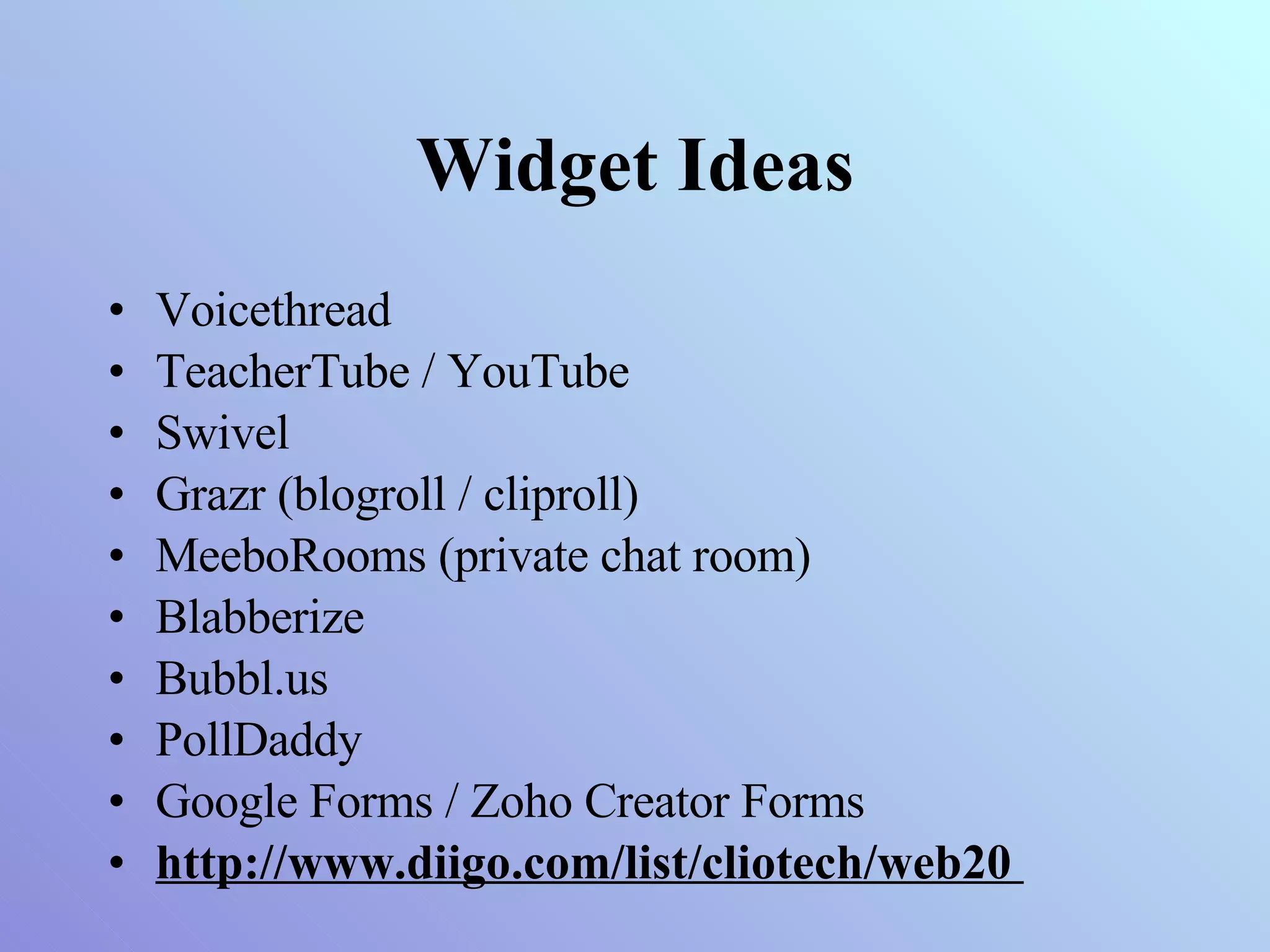 Widget Ideas Voicethread TeacherTube / YouTube Swivel Grazr (blogroll / cliproll) MeeboRooms (private chat room) Blabberize  Bubbl.us  PollDaddy Google Forms / Zoho Creator Forms http://www.diigo.com/list/cliotech/web20  