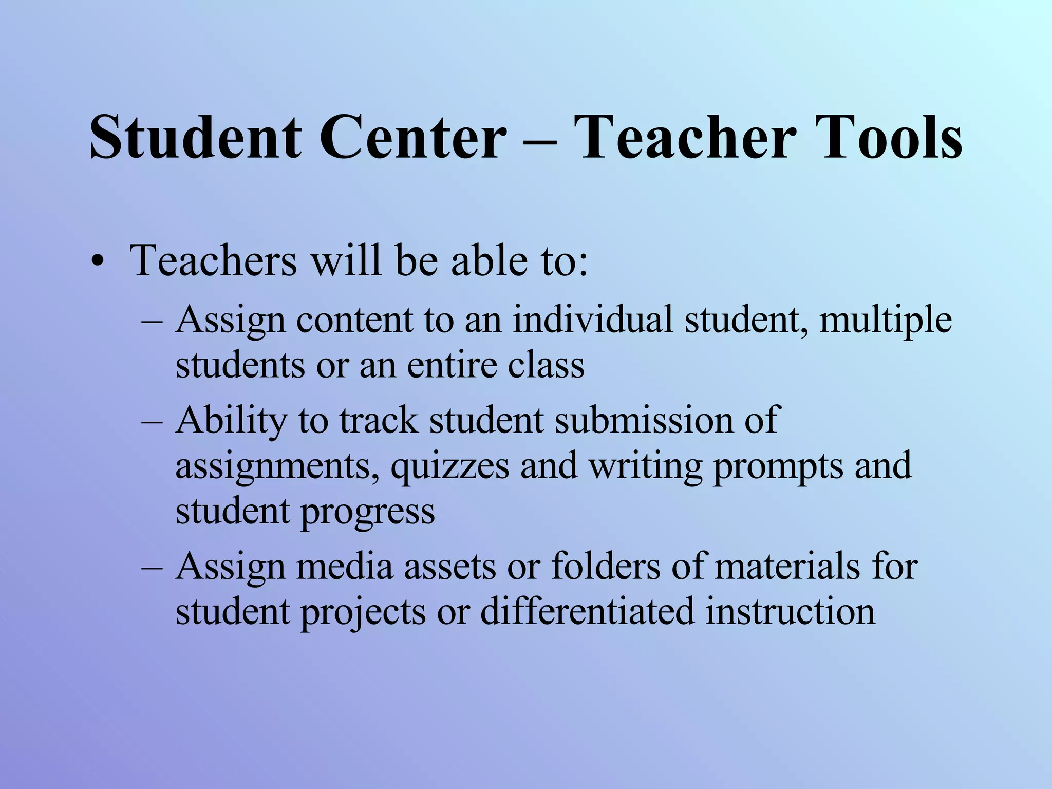 Student Center – Teacher Tools Teachers will be able to:  Assign content to an individual student, multiple students or an entire class Ability to track student submission of assignments, quizzes and writing prompts and student progress Assign media assets or folders of materials for student projects or differentiated instruction 
