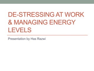 DE-STRESSING AT WORK
& MANAGING ENERGY
LEVELS
Presentation by Has Razwi
 