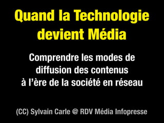 Quand la Technologie
   devient Média
   Comprendre les modes de
     diffusion des contenus
 à l’ère de la société en réseau

(CC) Sylvain Carle @ RDV Média Infopresse
 