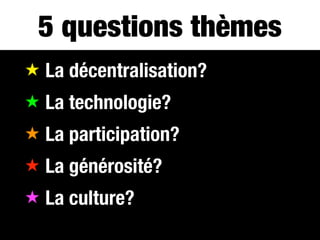 5 questions thèmes
★ La décentralisation?
★ La technologie?
★ La participation?
★ La générosité?
★ La culture?
 