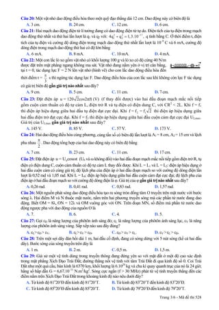 Câu 20: Một vật nhỏ dao động điều hòa theo một quỹ đạo thẳng dài 12 cm. Dao động này có biên độ là
A. 3 cm. B. 24 cm. C. 12 cm. D. 6 cm.
Câu 21: Hai mạch dao động điện từ lí tưởng đang có dao động điện từ tự do. Điện tích của tụ điện trong mạch
dao động thứ nhất và thứ hai lần lượt là q1 và q2 với: q tính bằng C. Ở thời điểm t, điện
tích của tụ điện và cường độ dòng điện trong mạch dao động thứ nhất lần lượt là 10
2 2 17
1 24q q 1,3.10 ,−
+ =
–9
C và 6 mA, cường độ
dòng điện trong mạch dao động thứ hai có độ lớn bằng
A. 6 mA. B. 8 mA. C. 10 mA. D. 4 mA.
Câu 22: Một con lắc lò xo gồm vật nhỏ có khối lượng 100 g và lò xo có độ cứng 40 N/m
được đặt trên mặt phẳng ngang không ma sát. Vật nhỏ đang nằm yên ở vị trí cân bằng,
tại t = 0, tác dụng lực F = 2 N lên vật nhỏ (hình vẽ) cho con lắc dao động điều hòa đến
thời điểm =t
3
π
s thì ngừng tác dụng lực F. Dao động điều hòa của con lắc sau khi không còn lực F tác dụng
có giá trị biên độ gần giá trị nào nhất sau
F
đây?
A. 9 cm. B. 5 cm. C. 11 cm. D. 7 cm.
Câu 23: Đặt điện áp u = 120 2cos2πft (V) (f thay đổi được) vào hai đầu đoạn mạch mắc nối tiếp
gồm cuộn cảm thuần có độ tự cảm L, điện trở R và tụ điện có điện dung C, với CR2
< 2L. Khi f = f1
thì điện áp hiệu dụng giữa hai đầu tụ điện đạt cực đại. Khi 2 1f = f = f 2 thì điện áp hiệu dụng giữa
hai đầu điện trở đạt cực đại. Khi f = f3 thì điện áp hiệu dụng giữa hai đầu cuộn cảm đạt cực đại ULmax.
Giá trị của ULmax gần giá trị nào nhất sau đây?
A. 145 V. B. 85 V. C. 57 V. D. 173 V.
Câu 24: Hai dao động điều hòa cùng phương, cùng tần số có biên độ lần lượt là A1 = 8 cm, A2 = 15 cm và lệch
pha nhau
2
π
. Dao động tổng hợp của hai dao động này có biên độ bằng
A. 7 cm. B. 23 cm. C. 11 cm. D. 17 cm.
Câu 25: Đặt điện áp (U0u = U cos tω 0 và ω không đổi) vào hai đầu đoạn mạch mắc nối tiếp gồm điện trở R, tụ
điện có điện dung C, cuộn cảm thuần có độ tự cảm L thay đổi được. Khi L = L1 và L = L2: điện áp hiệu dụng ở
hai đầu cuộn cảm có cùng giá trị; độ lệch pha của điện áp ở hai đầu đoạn mạch so với cường độ dòng điện lần
lượt là 0,52 rad và 1,05 rad. Khi L = L0: điện áp hiệu dụng giữa hai đầu cuộn cảm đạt cực đại; độ lệch pha của
điện áp ở hai đầu đoạn mạch so với cường độ dòng điện là φ. Giá trị của φ gần giá trị nào nhất sau đây?
A. 0,26 rad. B. 0,41 rad. C. 0,83 rad. D. 1,57 rad.
Câu 26: Một nguồn phát sóng dao động điều hòa tạo ra sóng tròn đồng tâm O truyền trên mặt nước với bước
sóng λ. Hai điểm M và N thuộc mặt nước, nằm trên hai phương truyền sóng mà các phần tử nước đang dao
động. Biết OM = 8λ, ON = 12λ và OM vuông góc với ON. Trên đoạn MN, số điểm mà phần tử nước dao
động ngược pha với dao động của nguồn O là
A. 7. B. 6. C. 4. D. 5.
Câu 27: Gọi εĐ là năng lượng của phôtôn ánh sáng đỏ; εL là năng lượng của phôtôn ánh sáng lục, εV là năng
lượng của phôtôn ánh sáng vàng. Sắp xếp nào sau đây đúng?
A. εL>εĐ > εV. B. εL>εV > εĐ. C. εĐ > εV > εL. D. εV >εL> εĐ.
Câu 28: Trên một sợi dây đàn hồi dài 1 m, hai đầu cố định, đang có sóng dừng với 5 nút sóng (kể cả hai đầu
dây). Bước sóng của sóng truyền trên dây là
A. 1 m. B. 2 m. C. 0,5 m. D. 1,5 m.
Câu 29: Giả sử một vệ tinh dùng trong truyền thông đang đứng yên so với mặt đất ở một độ cao xác định
trong mặt phẳng Xích Đạo Trái Đất; đường thẳng nối vệ tinh với tâm Trái Đất đi qua kinh độ số 0. Coi Trái
Đất như một quả cầu, bán kính là 6370 km, khối lượng là 6.1024
kg và chu kì quay quanh trục của nó là 24 giờ;
hằng số hấp dẫn G = 6,67.10–11
N.m2
/kg2
. Sóng cực ngắn (f > 30 MHz) phát từ vệ tinh truyền thẳng đến các
điểm nằm trên Xích Đạo Trái Đất trong khoảng kinh độ nào nêu dưới đây?
A. Từ kinh độ 81o
20’Đ đến kinh độ 81o
20’T. B. Từ kinh độ 83o
20’T đến kinh độ 83o
20’Đ.
C. Từ kinh độ 85o
20’Đ đến kinh độ 85o
20’T. D. Từ kinh độ 79o
20’Đ đến kinh độ 79o
20’T.
Trang 3/6 - Mã đề thi 528
 