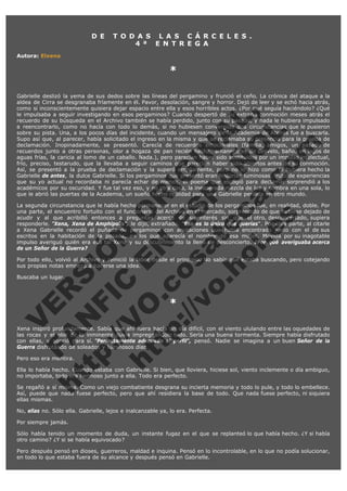 D E

T O D A S L A S C Á R C E L E S .
4 ª E N T R E G A

Autora: Elxena

*
 

V
FA ER
ht
N SI
tp F Ó
:// IC N
V
ht O E O
tp .c N RI
:// os ES G
vo a P IN
.h te AÑ AL
ol ca O ,
.e .c L
s o
m

Gabrielle deslizó la yema de sus dedos sobre las líneas del pergamino y frunció el ceño. La crónica del ataque a la
aldea de Cirra se desgranaba fríamente en él. Pavor, desolación, sangre y horror. Dejó de leer y se echó hacia atrás,
como si inconscientemente quisiera dejar espacio entre ella y esos horribles actos. ¿Por qué seguía haciéndolo? ¿Qué
le impulsaba a seguir investigando en esos pergaminos? Cuando despertó de su extraña conmoción meses atrás el
recuerdo de su búsqueda en el Archivo también se había perdido, junto con su pasado, y nada le hubiera impulsado
a reencontrarlo, como no hacía con todo lo demás, si no hubiesen convergido dos circunstancias que le pusieron
sobre su pista. Una, a los pocos días del incidente, cuando un mensajero de la Academia de Atenas fue a buscarla.
Supo así que, al parecer, había solicitado el ingreso en la misma y que se reclamaba su presencia para la prueba de
declamación. Inopinadamente, se presentó. Carecía de recuerdos emocionales (familia, amigos, un pasado de
recuerdos junto a otras personas, olor a hogaza de pan recién hecha, amaneceres de desvelo, baños en lagos de
aguas frías, la caricia al lomo de un caballo. Nada.), pero parecían haber sido sustituidos por un impulso intelectual,
frío, preciso, testarudo, que la llevaba a seguir caminos que parecían haber sido abiertos antes de su conmoción.
Así, se presentó a la prueba de declamación y la superó ampliamente, pero no lo hizo como lo hubiera hecho la
Gabrielle de antes, la dulce Gabrielle. Si los pergaminos que presentó eran historias luminosas, fruto de experiencias
que su yo actual no recordaba ni parecía echar de menos, el poema que escogió para declamar sorprendió a los
académicos por su oscuridad. Y fue tal vez eso, y no otra cosa, la inesperada mezcla de luz y sombra en una sola, lo
que le abrió las puertas de la Academia, un sueño hecho realidad para una Gabrielle perdida en otro mundo.

La segunda circunstancia que le había hecho permanecer en el estudio de los pergaminos fue, en realidad, doble. Por
una parte, el encuentro fortuito con el funcionario del Archivo en el mercado, sorprendido de que hubiese dejado de
acudir y al que acribilló entonces a preguntas acerca de su interés sin que el otro, desconcertado, supiera
responderle. "Xena, Xena de Amphípolis", le dijo, extrañado. "Eso es lo único que querías". Por otra parte, al citarle
a Xena Gabrielle recordó el puñado de pergaminos con anotaciones que había encontrado junto con el de sus
escritos en la habitación de la posada, en los que aparecía el nombre de esa mujer. Movida por su inagotable
impulso averiguó quién era esa tal Xena y su descubrimiento la llenó de desconcierto. ¿Por qué averiguaba acerca
de un Señor de la Guerra?
Por todo ello, volvió al Archivo y reinició la labor desde el principio. No sabía qué estaba buscando, pero cotejando
sus propias notas empezó a hacerse una idea.
Buscaba un lugar.
 

*

 

Xena inspiró profundamente. Sabía que ahí fuera hacía un día difícil, con el viento ululando entre las oquedades de
las rocas y el olor de la inminente lluvia impregnándolo todo. Sería una buena tormenta. Siempre había disfrutado
con ellas, y sonrió para sí. "Perfectamente adecuado al perfil", pensó. Nadie se imagina a un buen Señor de la
Guerra disfrutando de soleados y luminosos días.
Pero eso era mentira.

Ella lo había hecho. Cuando estaba con Gabrielle. Si bien, que lloviera, hiciese sol, viento inclemente o día ambiguo,
no importaba, todo era hermoso junto a ella. Todo era perfecto.
Se regañó a sí misma. Como un viejo combatiente desgrana su incierta memoria y todo lo pule, y todo lo embellece.
Así, puede que nada fuese perfecto, pero que ahí residiera la base de todo. Que nada fuese perfecto, ni siquiera
ellas mismas.
No, ellas no. Sólo ella. Gabrielle, lejos e inalcanzable ya, lo era. Perfecta.

Por siempre jamás.
Sólo había tenido un momento de duda, un instante fugaz en el que se replanteó lo que había hecho. ¿Y si había
otro camino? ¿Y si se había equivocado?
Pero después pensó en dioses, guerreros, maldad e inquina. Pensó en lo incontrolable, en lo que no podía solucionar,
en todo lo que estaba fuera de su alcance y después pensó en Gabrielle.

 