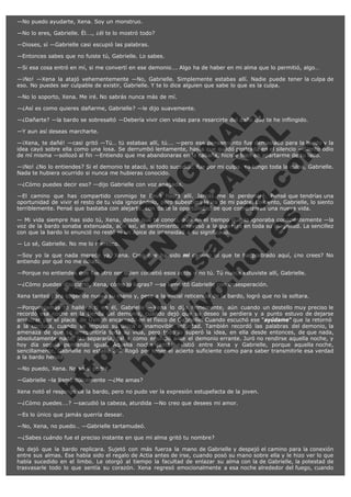 —No puedo ayudarte, Xena. Soy un monstruo.
—No lo eres, Gabrielle. Él…., ¿él te lo mostró todo?
—Dioses, sí —Gabrielle casi escupió las palabras.
—Entonces sabes que no fuiste tú, Gabrielle. Lo sabes.
—Si esa cosa entró en mí, si me convertí en ese demonio…. Algo ha de haber en mi alma que lo permitió, algo…
—¡No! —Xena la atajó vehementemente —No, Gabrielle. Simplemente estabas allí. Nadie puede tener la culpa de
eso. No puedes ser culpable de existir, Gabrielle. Y te lo dice alguien que sabe lo que es la culpa.
—No lo soporto, Xena. Me iré. No sabrás nunca más de mí.

V
FA ER
ht
N SI
tp F Ó
:// IC N
V
ht O E O
tp .c N RI
:// os ES G
vo a P IN
.h te AÑ AL
ol ca O ,
.e .c L
s o
m

—¿Así es como quieres dañarme, Gabrielle? —le dijo suavemente.

—¿Dañarte? —la bardo se sobresaltó —Debería vivir cien vidas para resarcirte del daño que te he inflingido.
—Y aun así deseas marcharte.

—¡Xena, te dañé! —casi gritó —Tú… tú estabas allí, tú…. —pero ese pensamiento fue demasiado para la bardo y la
idea cayó sobre ella como una losa. Se derrumbó lentamente, hasta que quedó postrada en el silencio —Siento odio
de mí misma —sollozó al fin —Entiendo que me abandonaras en la cabaña, hiciste bien en apartarme de tu lado.
—¡No! ¿No lo entiendes? Si el demonio te atacó, si todo sucedió… fue por mi culpa. Yo tengo toda la culpa, Gabrielle.
Nada te hubiera ocurrido si nunca me hubieras conocido.
—¿Cómo puedes decir eso? —dijo Gabrielle con voz apagada.

—El camino que has compartido conmigo te llevó hasta allí. Jamás me lo perdonaré. Pensé que tendrías una
oportunidad de vivir el resto de tu vida ignorándolo, pero subestimé la ira de mi padre. Lo siento, Gabrielle, lo siento
terriblemente. Pensé que bastaba con alejarte, con darte la oportunidad de que comenzaras una nueva vida.
— Mi vida siempre has sido tú, Xena, desde que te conocí, aún en el tiempo que lo ignoraba conscientemente —la
voz de la bardo sonaba extenuada, aún así, el sentimiento atravesó a la guerrera en toda su magnitud. La sencillez
con que la bardo lo enunció no restó ni un ápice de intensidad a su significado.
— Lo sé, Gabrielle. No me lo merezco.

—Soy yo la que nada merece ya, Xena. Creo que ha sido mi camino el que te ha postrado aquí, ¿no crees? No
entiendo por qué no me odias.
—Porque no entiendes que fue otro ser quien cometió esos actos y no tú. Tú nunca estuviste allí, Gabrielle.
—¿Cómo puedes disociarlo, Xena, cómo lo logras? —se lamentó Gabrielle con desesperación.

Xena tanteó para coger de nuevo su mano y, pese a la inicial reticencia de la bardo, logró que no la soltara.

—Porque jamás te hallé a ti en él, Gabrielle —Xena lo dijo firmemente, aún cuando un destello muy preciso le
recordó esa noche en la tienda del demonio, cuando dejó que su deseo la perdiera y a punto estuvo de dejarse
arrastrar por el placer de Usmah encarnado en el físico de Gabrielle. Cuando escuchó ese "ayúdame" que la retornó 
a la cordura, cuando se impuso su única e inamovible voluntad. También recordó las palabras del demonio, la
amenaza de que se arrepentiría toda su vida, pero todo lo superó la idea, en ella desde entonces, de que nada,
absolutamente nada, las separaría, tal y como enunció ante el demonio errante. Juró no rendirse aquella noche, y
hoy día seguía pensando igual. Aquella noche jamás existió entre Xena y Gabrielle, porque aquella noche,
sencillamente, Gabrielle no estaba allí. Rogó por tener el acierto suficiente como para saber transmitirle esa verdad
a la bardo herida.
—No puedo, Xena. No sé si podré.

—Gabrielle –la llamó dulcemente —¿Me amas?

Xena notó el respingo de la bardo, pero no pudo ver la expresión estupefacta de la joven.
—¿Cómo puedes….? —sacudió la cabeza, aturdida —No creo que desees mi amor.
—Es lo único que jamás querría desear.
—No, Xena, no puedo… —Gabrielle tartamudeó.
—¿Sabes cuándo fue el preciso instante en que mi alma gritó tu nombre?  

No dejó que la bardo replicara. Sujetó con más fuerza la mano de Gabrielle y despejó el camino para la conexión
entre sus almas. Ese había sido el regalo de Actia antes de irse, cuando posó su mano sobre ella y le hizo ver lo que
había sucedido en el limbo. Le otorgó al tiempo la facultad de enlazar su alma con la de Gabrielle, la potestad de
trasvasarle todo lo que sentía su corazón. Xena regresó emocionalmente a esa noche alrededor del fuego, cuando

 