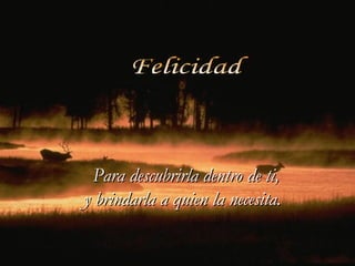 Felicidad Para descubrirla dentro de ti,  y brindarla a quien la necesita. 