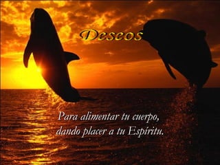 Deseos Para alimentar tu cuerpo,  dando placer a tu Espíritu. 