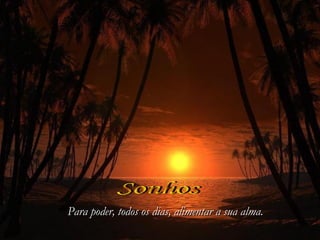 Sonhos Para poder, todos os dias,   alimentar a sua alma. 