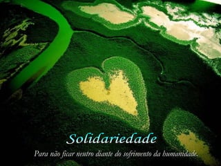 Solidariedade Para não ficar neutro diante do sofrimento da humanidade. 
