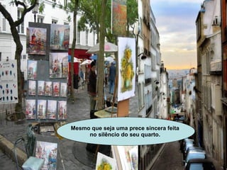 Mesmo que seja uma prece sincera feita  no silêncio do seu quarto.   