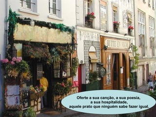 Oferte a sua canção, a sua poesia, a sua hospitalidade, aquele prato que ninguém sabe fazer igual. 