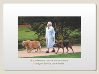 A sua ternura natural no trato com crianças, idosos ou animais. 