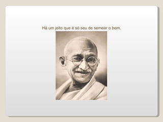 Há um jeito que é só seu de semear o bem. 