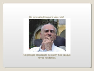 Há pessoas precisando de quem lhes  rasgue  novos horizontes. Se tem sabedoria para falar, fale! 