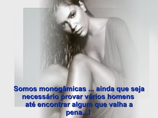 Somos monogâmicas ... ainda que seja necessário provar vários homens  até encontrar algum que valha a pena...!   